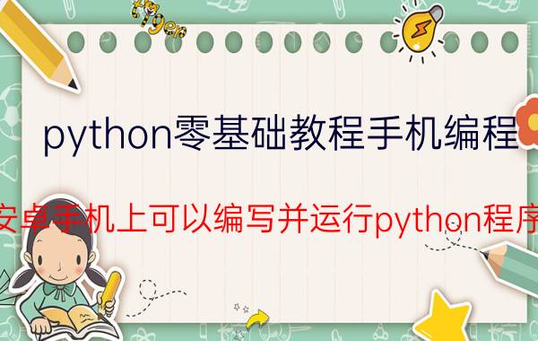 python零基础教程手机编程 在安卓手机上可以编写并运行python程序吗？